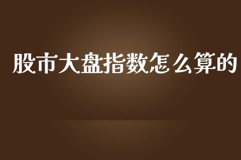 股市大盘指数怎么算的_https://cj002.lansai.wang_财经问答_第1张