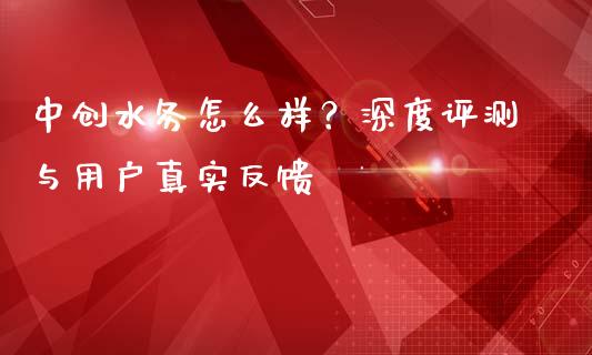 中创水务怎么样？深度评测与用户真实反馈_https://cj002.lansai.wang_期货问答_第1张