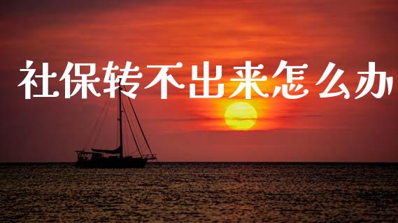 社保转不出来怎么办_https://cj002.lansai.wang_保险问答_第1张