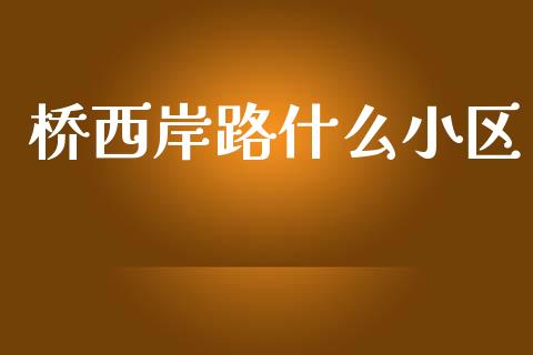 桥西岸路什么小区_https://cj002.lansai.wang_金融问答_第1张