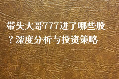 带头大哥777进了哪些股?深度分析与投资策略_期货问答_第1张_财经百问网 带头大哥777进了哪些股?深度分析与投资策略_https://cj002.lansai.wang_期货问答_第1张