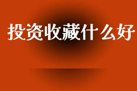 投资收藏什么好_https://cj002.lansai.wang_期货问答_第1张