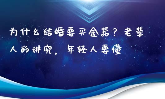 为什么结婚要买金器？老辈人的讲究，年轻人要懂_https://cj002.lansai.wang_财经百问_第1张