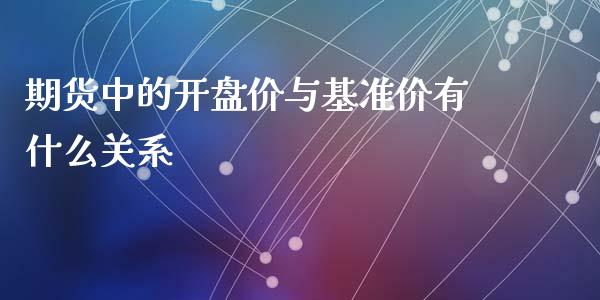 期货中的开盘价与基准价有什么关系_https://cj002.lansai.wang_期货问答_第1张