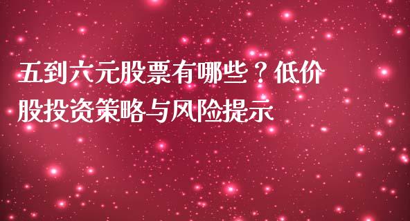 五到六元股票有哪些？低价股投资策略与风险提示_https://cj002.lansai.wang_财经百问_第1张