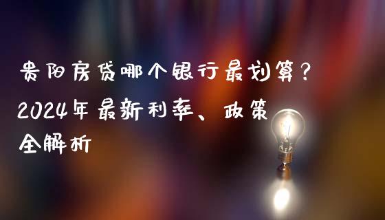 贵阳房贷哪个银行最划算？2024年最新利率、政策全解析_https://cj002.lansai.wang_财经问答_第1张