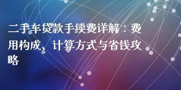 二手车贷款手续费详解：费用构成、计算方式与省钱攻略_https://cj002.lansai.wang_金融问答_第1张