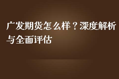 广发期货怎么样？深度解析与全面评估_https://cj002.lansai.wang_保险问答_第1张