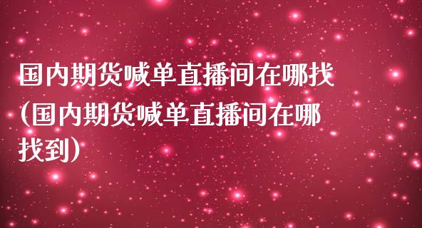 国内期货喊单直播间在哪找(国内期货喊单直播间在哪找到)_https://cj002.lansai.wang_理财问答_第1张