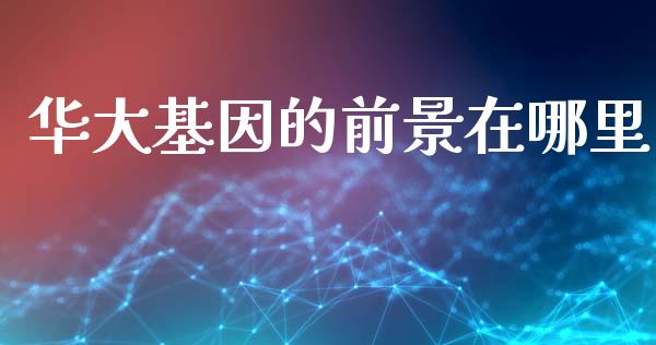 华大基因的前景在哪里_https://cj002.lansai.wang_股市问答_第1张
