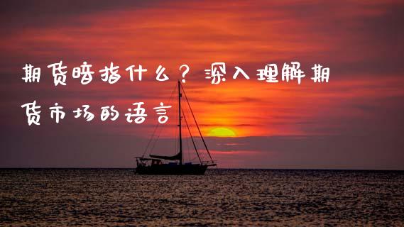 期货暗指什么？深入理解期货市场的语言_https://cj002.lansai.wang_财经问答_第1张