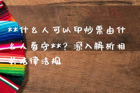 **什么人可以印炒票由什么人看守**?深入解析相关法律法规_保险问答_第1张_财经百问网 **什么人可以印炒票由什么人看守**?深入解析相关法律法规_https://cj002.lansai.wang_保险问答_第1张