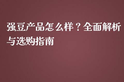 强豆产品怎么样？全面解析与选购指南_https://cj002.lansai.wang_会计问答_第1张