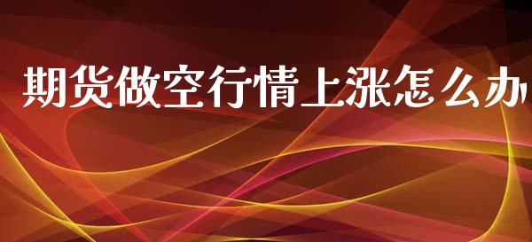 期货做空行情上涨怎么办_https://cj002.lansai.wang_财经百问_第1张