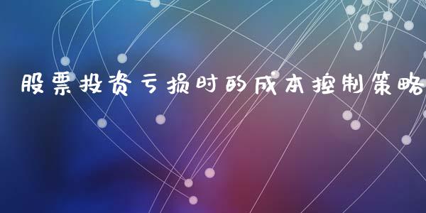 股票投资亏损时的成本控制策略_https://cj002.lansai.wang_财经百问_第1张