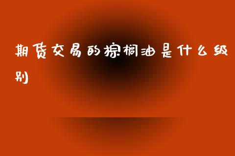 期货交易的棕榈油是什么级别_理财问答_第1张_财经百问网 期货交易的棕榈油是什么级别_https://cj002.lansai.wang_理财问答_第1张