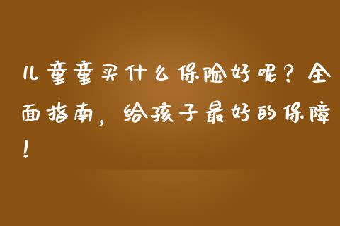 儿童童买什么保险好呢？全面指南，给孩子最好的保障！_https://cj002.lansai.wang_保险问答_第1张