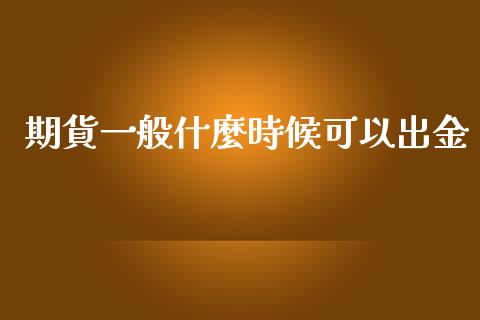 期貨一般什麼時候可以出金_https://cj002.lansai.wang_财经百问_第1张