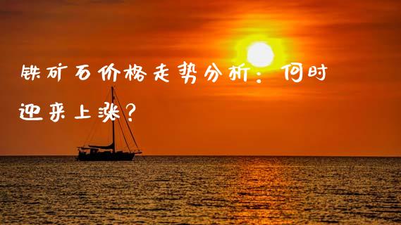 铁矿石价格走势分析：何时迎来上涨？_https://cj002.lansai.wang_股市问答_第1张