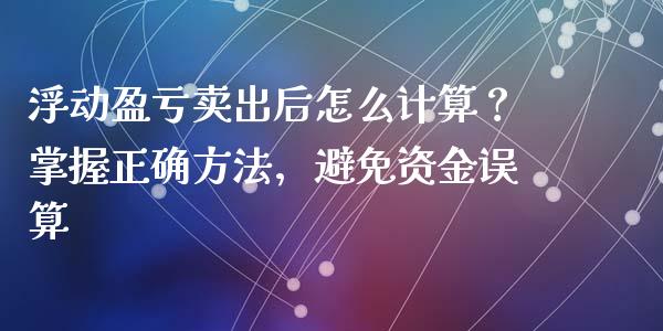 浮动盈亏卖出后怎么计算？掌握正确方法，避免资金误算_https://cj002.lansai.wang_理财问答_第1张