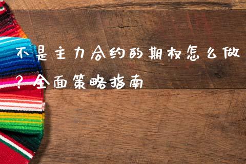 不是主力合约的期权怎么做？全面策略指南_https://cj002.lansai.wang_期货问答_第1张