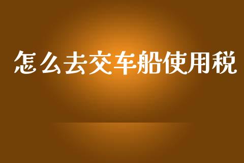 怎么去交车船使用税_https://cj002.lansai.wang_保险问答_第1张