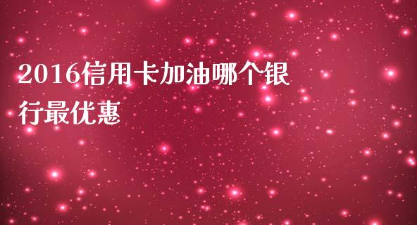 2016信用卡加油哪个银行最优惠_https://cj002.lansai.wang_理财问答_第1张