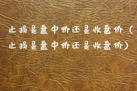 止损是盘中价还是收盘价(止损是盘中价还是收盘价)_会计问答_第1张_财经百问网 止损是盘中价还是收盘价(止损是盘中价还是收盘价)_https://cj002.lansai.wang_会计问答_第1张