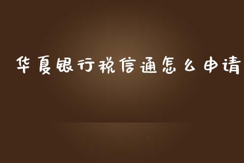 华夏银行税信通怎么申请_https://cj002.lansai.wang_金融问答_第1张