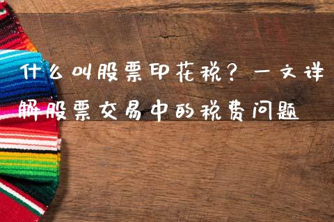 什么叫股票印花税？一文详解股票交易中的税费问题_https://cj002.lansai.wang_理财问答_第1张