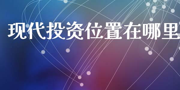 现代投资位置在哪里_https://cj002.lansai.wang_股市问答_第1张