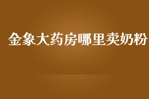金象大药房哪里卖奶粉_https://cj002.lansai.wang_理财问答_第1张