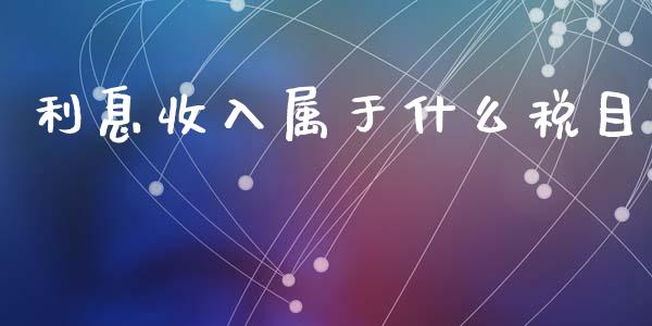 利息收入属于什么税目_https://cj002.lansai.wang_会计问答_第1张