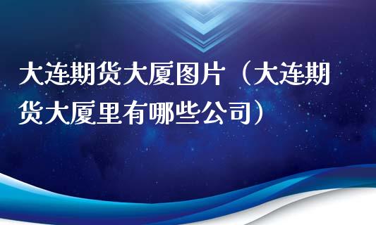 大连期货大厦图片（大连期货大厦里有哪些公司）_https://cj002.lansai.wang_期货问答_第1张
