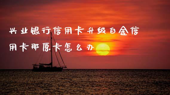 兴业银行信用卡升级白金信用卡那原卡怎么办_https://cj002.lansai.wang_金融问答_第1张