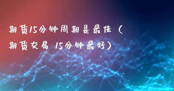 期货15分钟周期是最佳(期货交易 15分钟最好)_保险问答_第1张_财经百问网 期货15分钟周期是最佳(期货交易 15分钟最好)_https://cj002.lansai.wang_保险问答_第1张