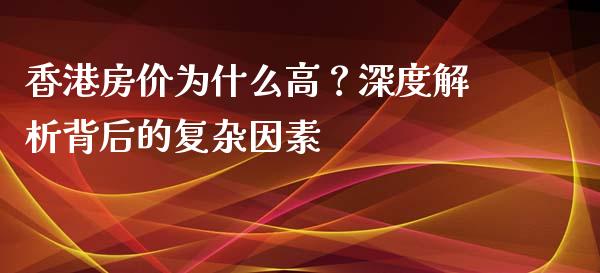 香港房价为什么高？深度解析背后的复杂因素_https://cj002.lansai.wang_期货问答_第1张