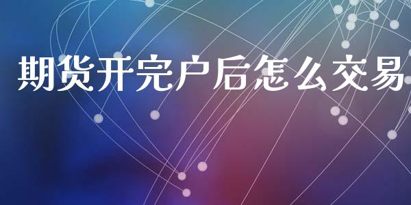 期货开完户后怎么交易_https://cj002.lansai.wang_财经百问_第1张