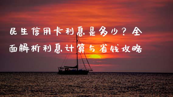 民生信用卡利息是多少？全面解析利息计算与省钱攻略_https://cj002.lansai.wang_理财问答_第1张