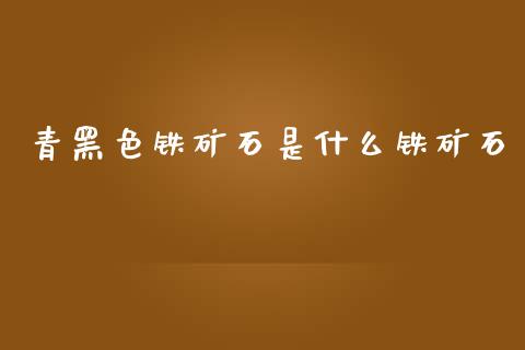 青黑色铁矿石是什么铁矿石_https://cj002.lansai.wang_期货问答_第1张