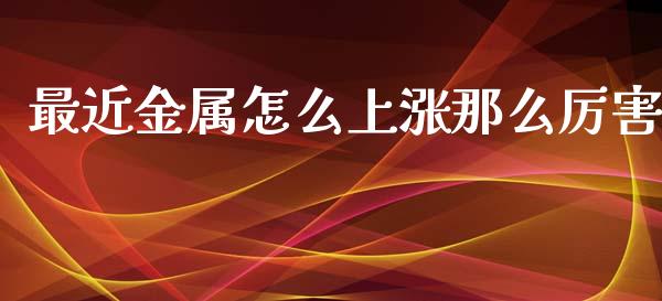 最近金属怎么上涨那么厉害_https://cj002.lansai.wang_期货问答_第1张