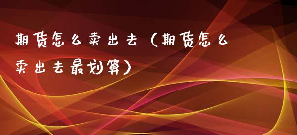 期货怎么卖出去(期货怎么卖出去最划算)_理财问答_第1张_财经百问网 期货怎么卖出去(期货怎么卖出去最划算)_https://cj002.lansai.wang_理财问答_第1张