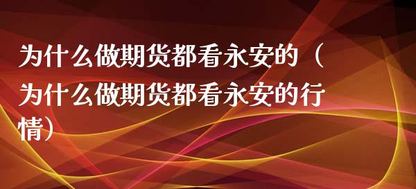 为什么做期货都看永安的(为什么做期货都看永安的行情)_财经百问_第1张_财经百问网 为什么做期货都看永安的(为什么做期货都看永安的行情)_https://cj002.lansai.wang_财经百问_第1张