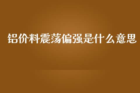 铝价料震荡偏强是什么意思_https://cj002.lansai.wang_期货问答_第1张