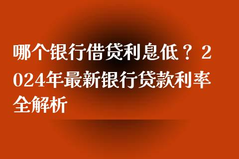哪个银行借贷利息低？ 2024年最新银行贷款利率全解析_https://cj002.lansai.wang_财经问答_第1张