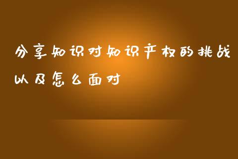 分享知识对知识产权的挑战以及怎么面对_https://cj002.lansai.wang_保险问答_第1张