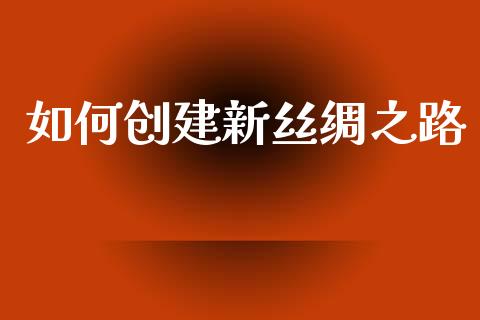 如何创建新丝绸之路_https://cj002.lansai.wang_金融问答_第1张