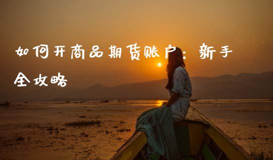 如何开商品期货账户：新手全攻略_https://cj002.lansai.wang_财经百问_第1张