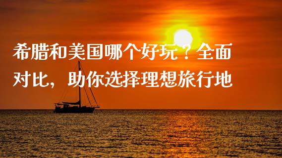 希腊和美国哪个好玩？全面对比，助你选择理想旅行地_https://cj002.lansai.wang_理财问答_第1张