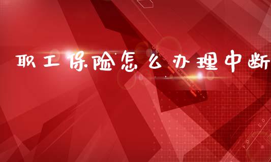 职工保险怎么办理中断_https://cj002.lansai.wang_保险问答_第1张